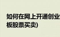 如何在网上开通创业板(如何在网上开通创业板股票买卖)