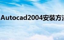 Autocad2004安装方法(CAD2004安装方法)