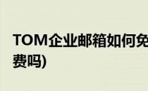 TOM企业邮箱如何免费试用(tom企业邮箱收费吗)