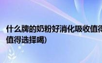 什么牌的奶粉好消化吸收值得选择(什么牌的奶粉好消化吸收值得选择喝)