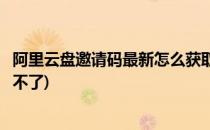 阿里云盘邀请码最新怎么获取(阿里云盘邀请码最新怎么获取不了)