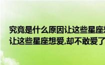 究竟是什么原因让这些星座想爱却不敢爱(究竟是什么原因,让这些星座想爱,却不敢爱了)