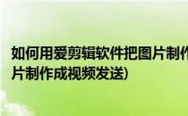 如何用爱剪辑软件把图片制作成视频(如何用爱剪辑软件把图片制作成视频发送)