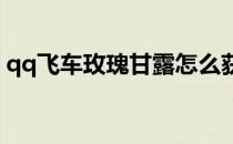qq飞车玫瑰甘露怎么获得(QQ飞车玫瑰甘露)
