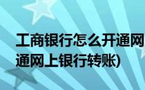 工商银行怎么开通网上银行(工商银行怎么开通网上银行转账)