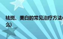 祛斑、美白的常见治疗方法(祛斑,美白的常见治疗方法是什么)