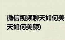 微信视频聊天如何美颜(vivo手机微信视频聊天如何美颜)