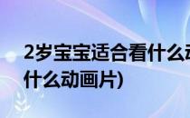 2岁宝宝适合看什么动画片?(2岁宝宝适合看什么动画片)