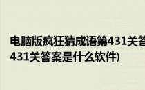 电脑版疯狂猜成语第431关答案是什么(电脑版疯狂猜成语第431关答案是什么软件)