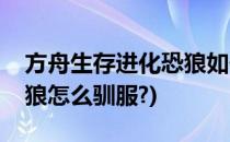 方舟生存进化恐狼如何驯服(方舟生存进化恐狼怎么驯服?)