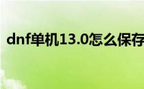 dnf单机13.0怎么保存(dnf单机版13.0攻略)
