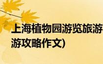 上海植物园游览旅游攻略(上海植物园游览旅游攻略作文)