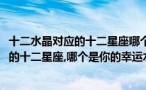 十二水晶对应的十二星座哪个是你的幸运水晶(十二水晶对应的十二星座,哪个是你的幸运水晶吧)