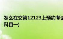 怎么在交管12123上预约考试(怎么在交管12123上预约考试科目一)