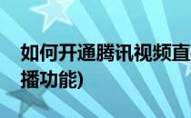 如何开通腾讯视频直播(如何开通腾讯视频直播功能)