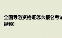 全国导游资格证怎么报名考试(全国导游资格证怎么报名考试视频)