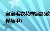 宝宝毛衣花样编织教程(宝宝毛衣花样编织教程马甲)