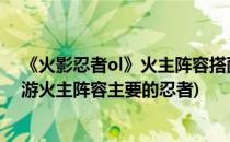 《火影忍者ol》火主阵容搭配 火主最佳组合(火影忍者ol手游火主阵容主要的忍者)