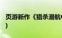 页游新作《猎杀潜航OL》(猎杀潜航游戏下载)