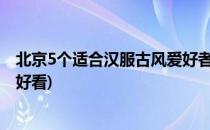 北京5个适合汉服古风爱好者拍照的好去处(北京哪里拍汉服好看)