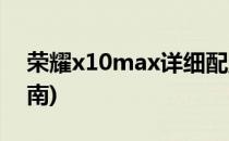 荣耀x10max详细配置(荣耀x10max用户指南)