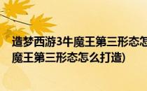 造梦西游3牛魔王第三形态怎么打#校园分享#(造梦西游3牛魔王第三形态怎么打造)