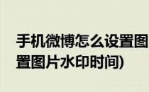 手机微博怎么设置图片水印(手机微博怎么设置图片水印时间)