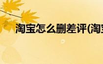 淘宝怎么删差评(淘宝怎么删差评2022)