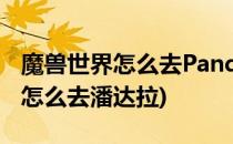 魔兽世界怎么去Pandaria潘达利亚(魔兽世界怎么去潘达拉)