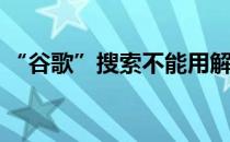 “谷歌”搜索不能用解决了(谷歌没办法搜索)