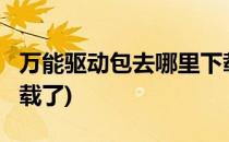 万能驱动包去哪里下载?(万能驱动包去哪里下载了)