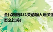 全民烧脑331关请输入通关密码怎么过关(全民烧脑第331关怎么过关)