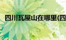 四川瓦屋山在哪里(四川瓦屋山海拔有多高)
