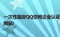 一次性搞定QQ空间企业认证详细图文教程(qq空间认证官方网站)