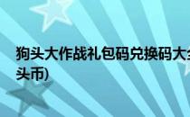 狗头大作战礼包码兑换码大全2022最新(狗头大作战无限狗头币)