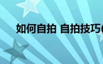 如何自拍 自拍技巧(自拍有什么技巧吗)