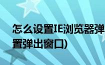 怎么设置IE浏览器弹出窗口(IE浏览器怎么设置弹出窗口)