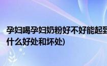 孕妇喝孕妇奶粉好不好能起到什么作用呢(孕妇喝孕妇奶粉有什么好处和坏处)