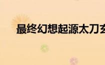 最终幻想起源太刀玄武位置在哪里获得