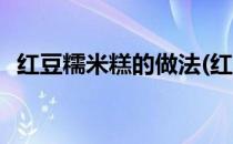 红豆糯米糕的做法(红豆糯米糕的做法配方)
