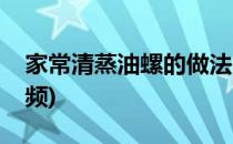 家常清蒸油螺的做法(家常清蒸油螺的做法视频)