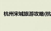 杭州宋城旅游攻略(杭州宋城旅游攻略路线)