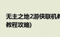 无主之地2游侠联机教程(无主之地2游侠联机教程攻略)