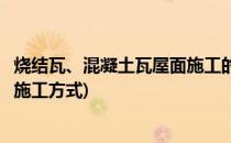 烧结瓦、混凝土瓦屋面施工的要求有哪些内容(混凝土屋面瓦施工方式)