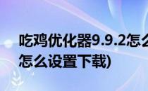 吃鸡优化器9.9.2怎么设置(吃鸡优化器9.9.2怎么设置下载)