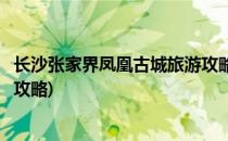 长沙张家界凤凰古城旅游攻略(湖南长沙张家界凤凰古城旅游攻略)