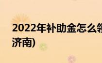2022年补助金怎么领(2022年补助金怎么领济南)