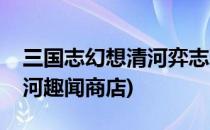 三国志幻想清河弈志玩法攻略(三国志幻想清河趣闻商店)