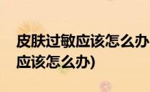 皮肤过敏应该怎么办(吃阿莫西林后皮肤过敏应该怎么办)