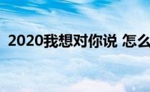 2020我想对你说 怎么弄(2020,我想对我说)